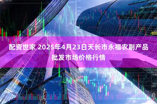 配资世家 2025年4月23日天长市永福农副产品批发市场价格行情