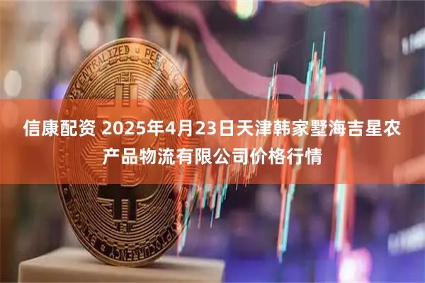 信康配资 2025年4月23日天津韩家墅海吉星农产品物流有限公司价格行情
