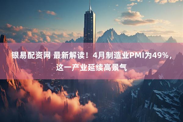 银易配资网 最新解读！4月制造业PMI为49%，这一产业延续高景气