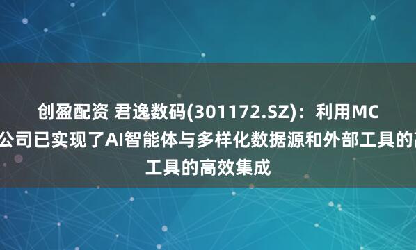 创盈配资 君逸数码(301172.SZ)：利用MCP技术，公司已实现了AI智能体与多样化数据源和外部工具的高效集成
