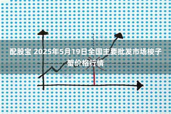 配股宝 2025年5月19日全国主要批发市场梭子蟹价格行情