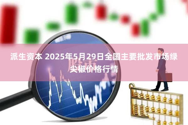 派生资本 2025年5月29日全国主要批发市场绿尖椒价格行情