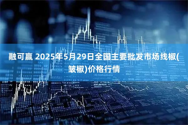 融可赢 2025年5月29日全国主要批发市场线椒(皱椒)价格行情