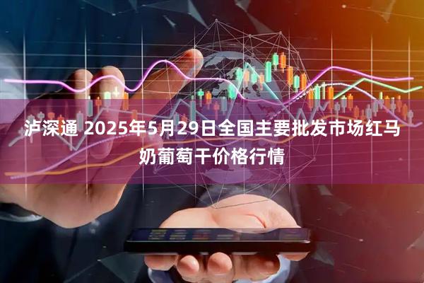 泸深通 2025年5月29日全国主要批发市场红马奶葡萄干价格行情