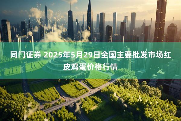 同门证券 2025年5月29日全国主要批发市场红皮鸡蛋价格行情