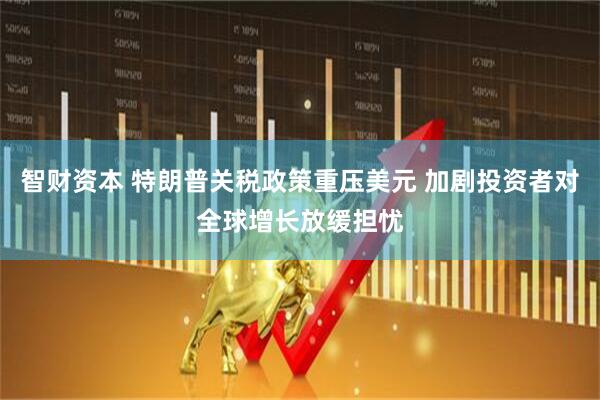 智财资本 特朗普关税政策重压美元 加剧投资者对全球增长放缓担忧
