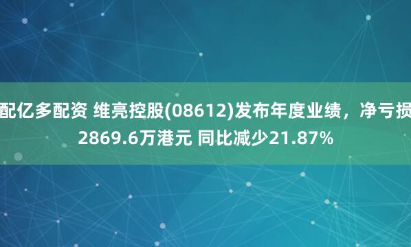 配亿多配资 维亮控股(08612)发布年度业绩，净亏损2869.6万港元 同比减少21.87%