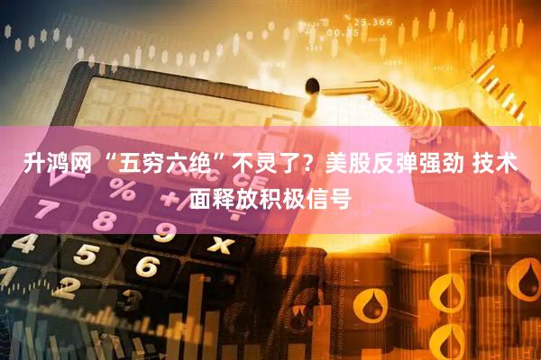 升鸿网 “五穷六绝”不灵了？美股反弹强劲 技术面释放积极信号