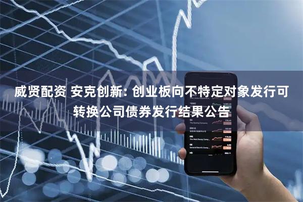 威贤配资 安克创新: 创业板向不特定对象发行可转换公司债券发行结果公告