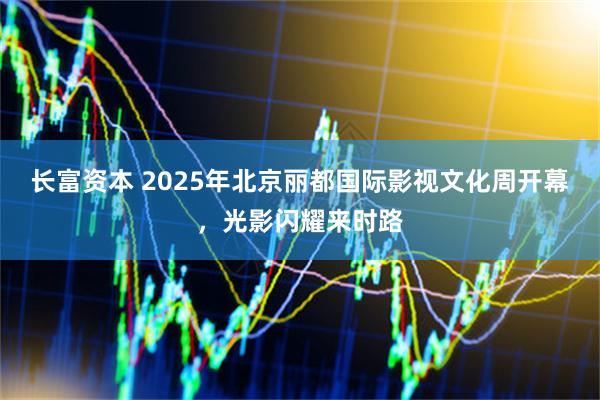 长富资本 2025年北京丽都国际影视文化周开幕，光影闪耀来时路