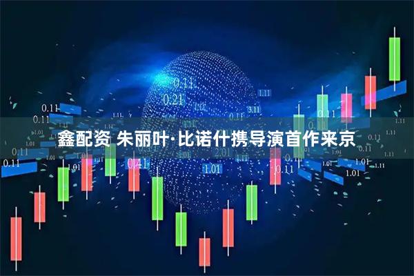 鑫配资 朱丽叶·比诺什携导演首作来京
