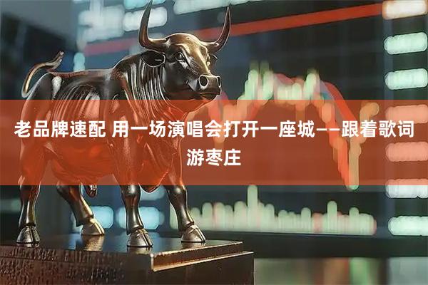 老品牌速配 用一场演唱会打开一座城——跟着歌词游枣庄