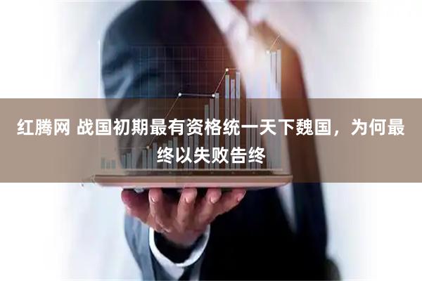 红腾网 战国初期最有资格统一天下魏国，为何最终以失败告终