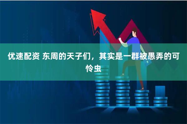 优速配资 东周的天子们，其实是一群被愚弄的可怜虫