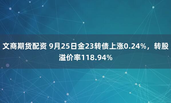 文商期货配资 9月25日金23转债上涨0.24%，转股溢价率118.94%