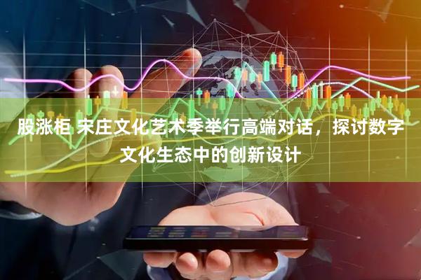 股涨柜 宋庄文化艺术季举行高端对话，探讨数字文化生态中的创新设计