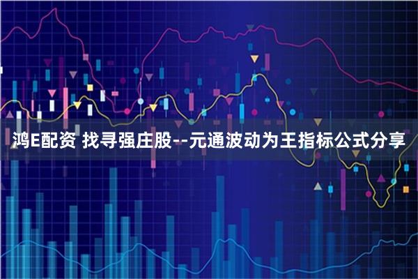 鸿E配资 找寻强庄股--元通波动为王指标公式分享