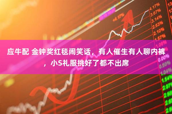 应牛配 金钟奖红毯闹笑话,有人催生有人聊内裤,小S礼服挑好了都不出席