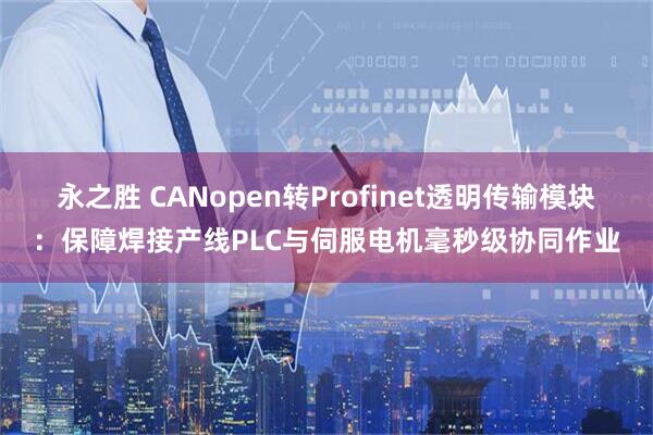 永之胜 CANopen转Profinet透明传输模块：保障焊接产线PLC与伺服电机毫秒级协同作业
