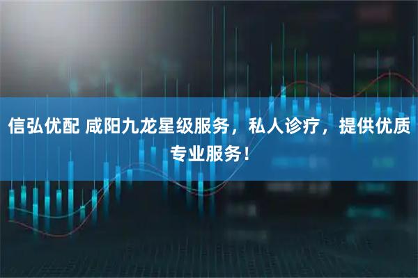信弘优配 咸阳九龙星级服务，私人诊疗，提供优质专业服务！
