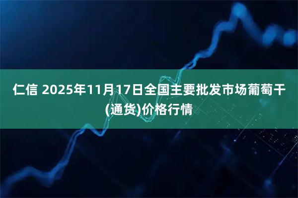 仁信 2025年11月17日全国主要批发市场葡萄干(通货)价格行情