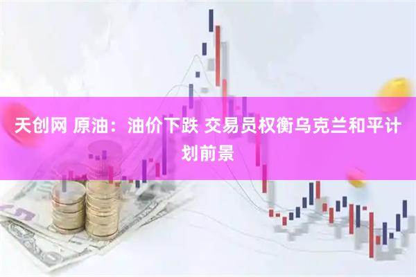 天创网 原油：油价下跌 交易员权衡乌克兰和平计划前景