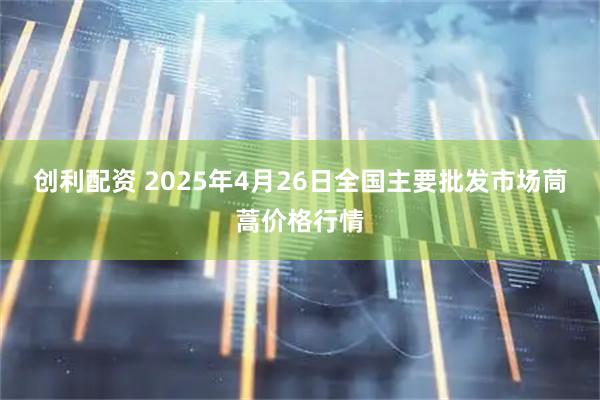创利配资 2025年4月26日全国主要批发市场茼蒿价格行情