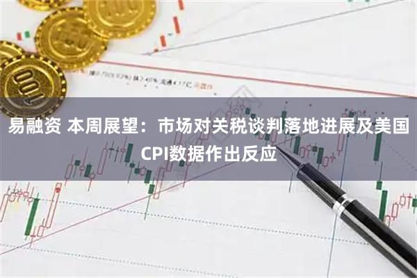 易融资 本周展望：市场对关税谈判落地进展及美国CPI数据作出反应