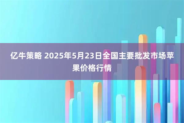 亿牛策略 2025年5月23日全国主要批发市场苹果价格行情