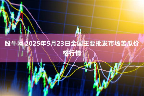 股牛网 2025年5月23日全国主要批发市场苦瓜价格行情