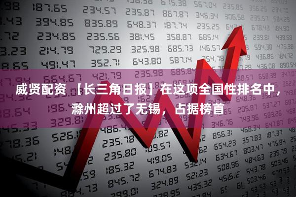 威贤配资 【长三角日报】在这项全国性排名中,滁州超过了无锡,占据榜首