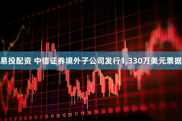 易投配资 中信证券境外子公司发行1,330万美元票据