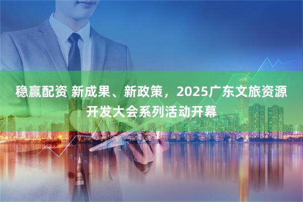 稳赢配资 新成果、新政策,2025广东文旅资源开发大会系列活动开幕