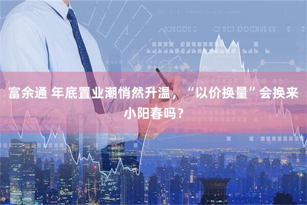 富余通 年底置业潮悄然升温，“以价换量”会换来小阳春吗？