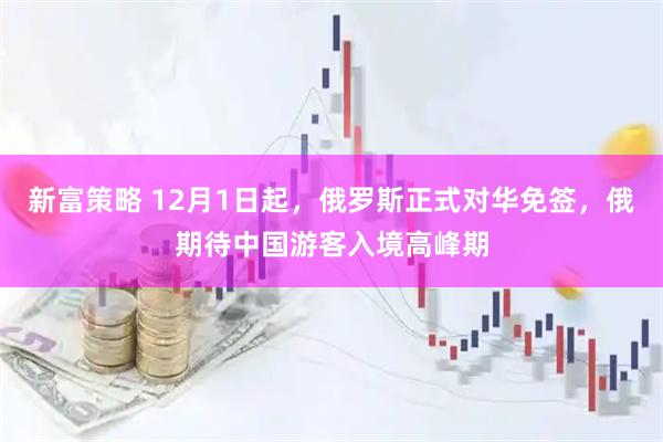 新富策略 12月1日起,俄罗斯正式对华免签,俄期待中国游客入境高峰期