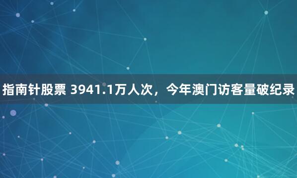 指南针股票 3941.1万人次,今年澳门访客量破纪录