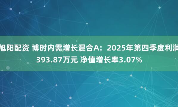 旭阳配资 博时内需增长混合A:2025年第四季度利润393.87万元 净值增长率3.07%