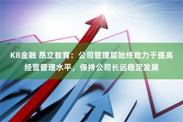 K8金融 昂立教育：公司管理层始终致力于提高经营管理水平，保持公司长远稳定发展
