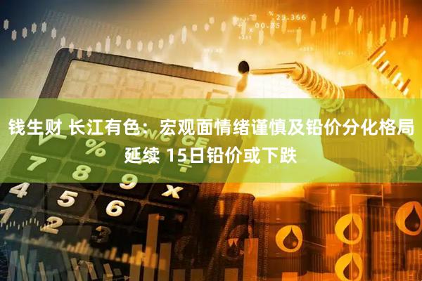 钱生财 长江有色：宏观面情绪谨慎及铅价分化格局延续 15日铅价或下跌