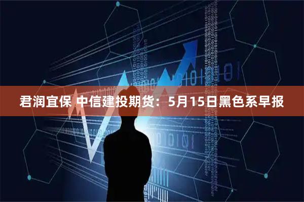 君润宜保 中信建投期货：5月15日黑色系早报