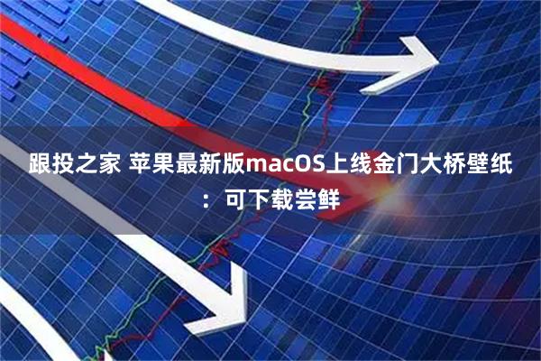 跟投之家 苹果最新版macOS上线金门大桥壁纸:可下载尝鲜