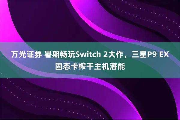 万光证券 暑期畅玩Switch 2大作,三星P9 EX固态卡榨干主机潜能
