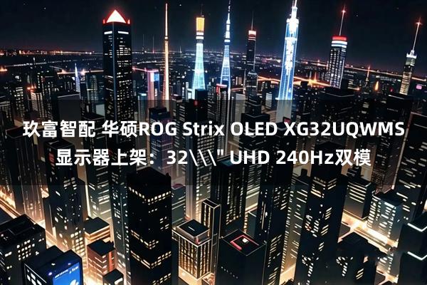玖富智配 华硕ROG Strix OLED XG32UQWMS显示器上架:32\