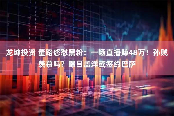 龙坤投资 董路怒怼黑粉:一场直播赚48万!孙贼羡慕吗?曝吕孟洋或签约巴萨