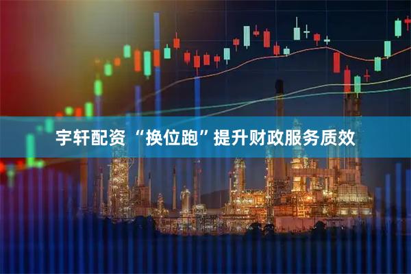 宇轩配资 “换位跑”提升财政服务质效