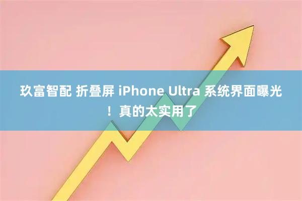 玖富智配 折叠屏 iPhone Ultra 系统界面曝光！真的太实用了