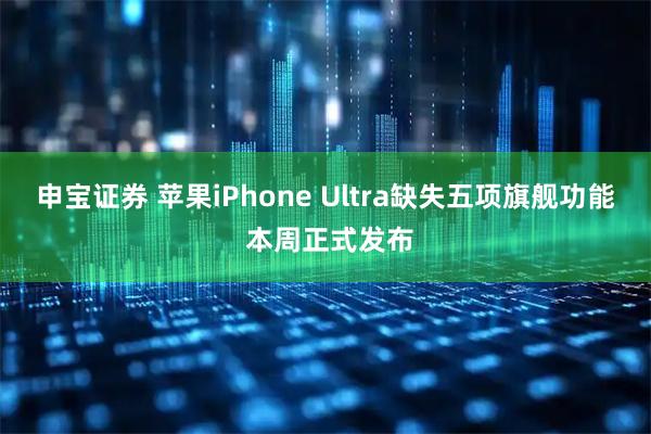 申宝证券 苹果iPhone Ultra缺失五项旗舰功能 本周正式发布